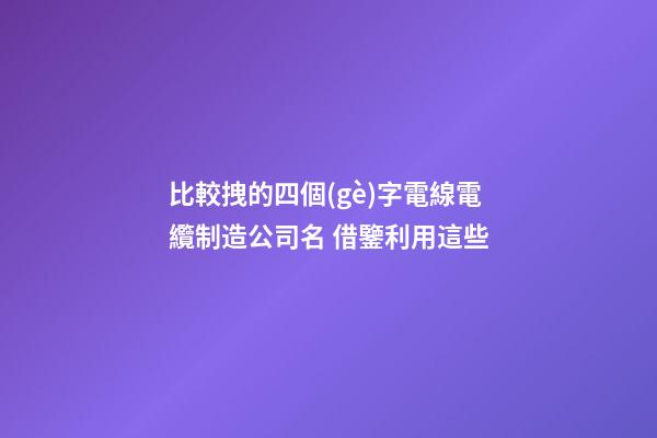 比較拽的四個(gè)字電線電纜制造公司名 借鑒利用這些-第1張-公司起名-玄機(jī)派